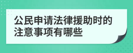 公民申请法律援助时的注意事项有哪些