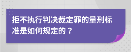 拒不执行判决裁定罪的量刑标准是如何规定的？