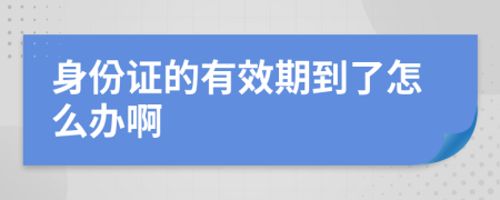 身份证的有效期到了怎么办啊