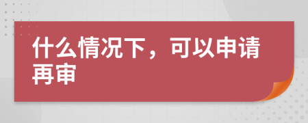 什么情况下，可以申请再审