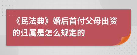 《民法典》婚后首付父母出资的归属是怎么规定的