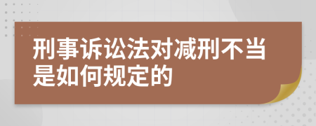 刑事诉讼法对减刑不当是如何规定的