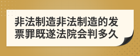 非法制造非法制造的发票罪既遂法院会判多久