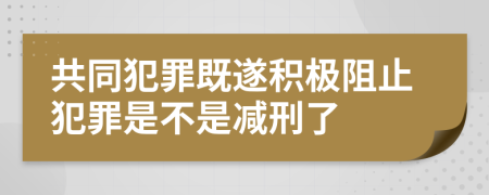 共同犯罪既遂积极阻止犯罪是不是减刑了