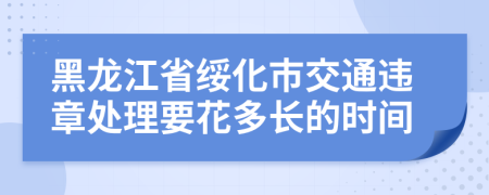 黑龙江省绥化市交通违章处理要花多长的时间