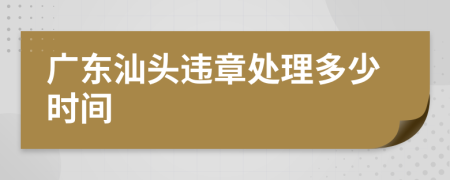 广东汕头违章处理多少时间