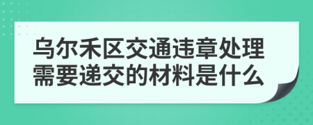 乌尔禾区交通违章处理需要递交的材料是什么