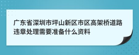 广东省深圳市坪山新区市区高架桥道路违章处理需要准备什么资料