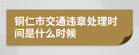 铜仁市交通违章处理时间是什么时候