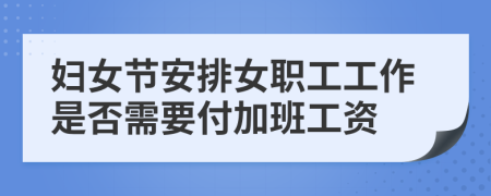 妇女节安排女职工工作是否需要付加班工资