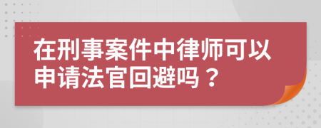 在刑事案件中律师可以申请法官回避吗？