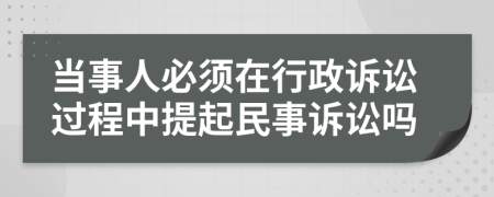 当事人必须在行政诉讼过程中提起民事诉讼吗