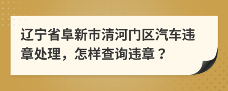 辽宁省阜新市清河门区汽车违章处理，怎样查询违章？