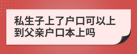 私生子上了户口可以上到父亲户口本上吗