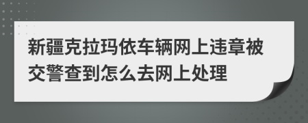 新疆克拉玛依车辆网上违章被交警查到怎么去网上处理