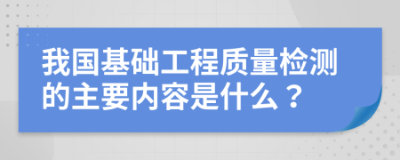 我国基础工程质量检测的主要内容是什么？