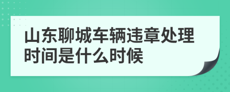 山东聊城车辆违章处理时间是什么时候