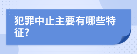 犯罪中止主要有哪些特征?