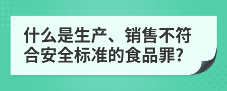 什么是生产、销售不符合安全标准的食品罪?