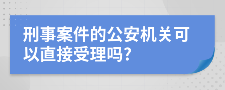 刑事案件的公安机关可以直接受理吗?