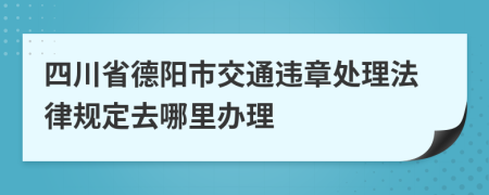 四川省德阳市交通违章处理法律规定去哪里办理