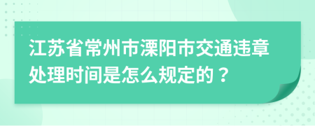 江苏省常州市溧阳市交通违章处理时间是怎么规定的？