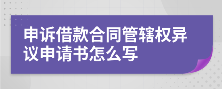 申诉借款合同管辖权异议申请书怎么写