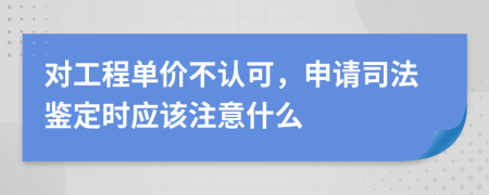 对工程单价不认可，申请司法鉴定时应该注意什么