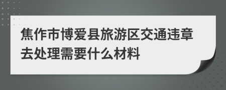 焦作市博爱县旅游区交通违章去处理需要什么材料