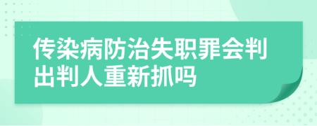 传染病防治失职罪会判出判人重新抓吗