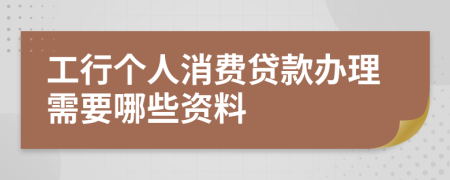 工行个人消费贷款办理需要哪些资料