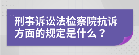 刑事诉讼法检察院抗诉方面的规定是什么？