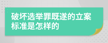 破坏选举罪既遂的立案标准是怎样的