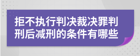 拒不执行判决裁决罪判刑后减刑的条件有哪些