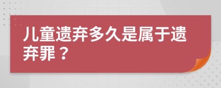 儿童遗弃多久是属于遗弃罪？