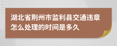 湖北省荆州市监利县交通违章怎么处理的时间是多久