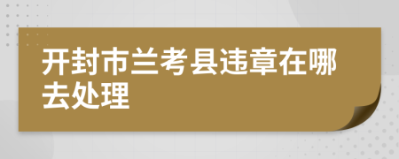 开封市兰考县违章在哪去处理