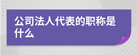 公司法人代表的职称是什么