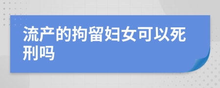 流产的拘留妇女可以死刑吗