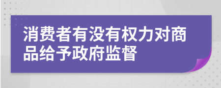 消费者有没有权力对商品给予政府监督