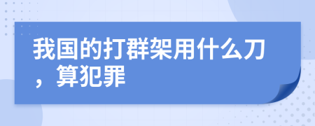 我国的打群架用什么刀，算犯罪