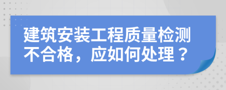 建筑安装工程质量检测不合格，应如何处理？