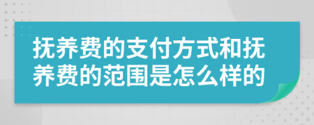 抚养费的支付方式和抚养费的范围是怎么样的