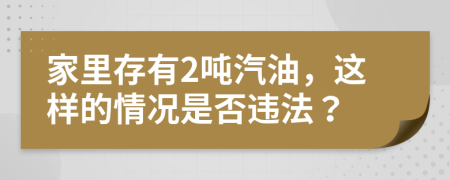 家里存有2吨汽油，这样的情况是否违法？