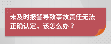 未及时报警导致事故责任无法正确认定，该怎么办？