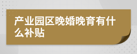 产业园区晚婚晚育有什么补贴