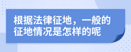 根据法律征地，一般的征地情况是怎样的呢