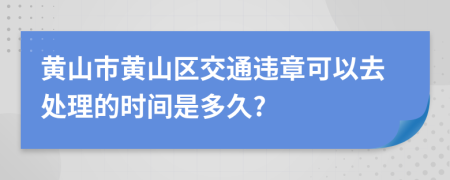 黄山市黄山区交通违章可以去处理的时间是多久?