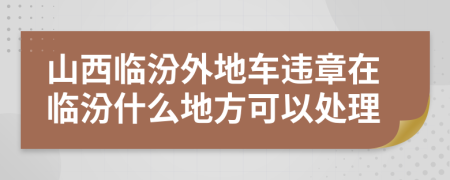 山西临汾外地车违章在临汾什么地方可以处理