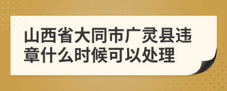 山西省大同市广灵县违章什么时候可以处理